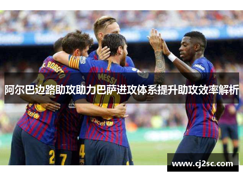 阿尔巴边路助攻助力巴萨进攻体系提升助攻效率解析
