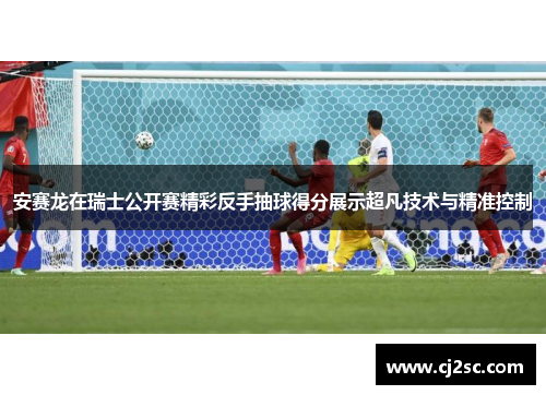 安赛龙在瑞士公开赛精彩反手抽球得分展示超凡技术与精准控制