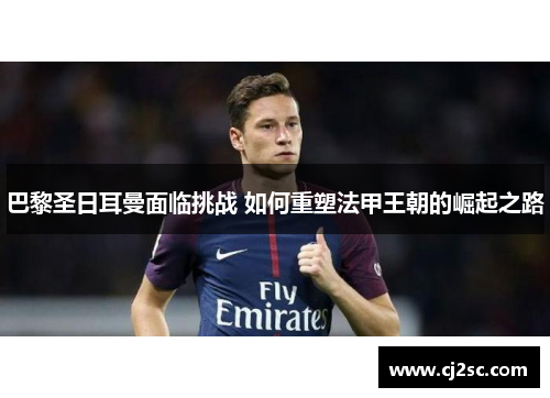巴黎圣日耳曼面临挑战 如何重塑法甲王朝的崛起之路