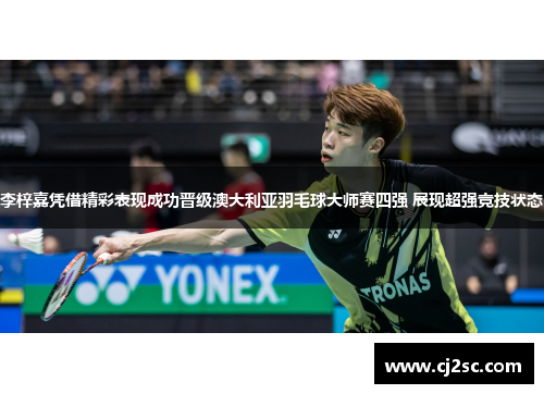 李梓嘉凭借精彩表现成功晋级澳大利亚羽毛球大师赛四强 展现超强竞技状态