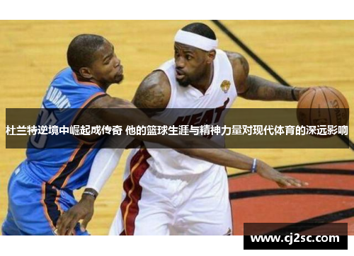 杜兰特逆境中崛起成传奇 他的篮球生涯与精神力量对现代体育的深远影响