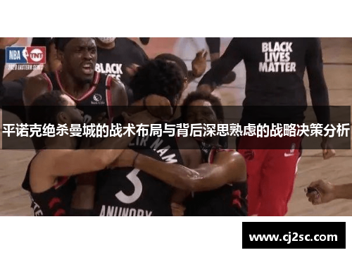 平诺克绝杀曼城的战术布局与背后深思熟虑的战略决策分析
