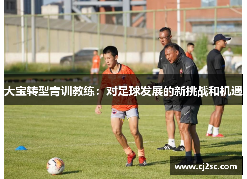 大宝转型青训教练：对足球发展的新挑战和机遇