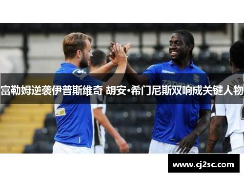 富勒姆逆袭伊普斯维奇 胡安·希门尼斯双响成关键人物
