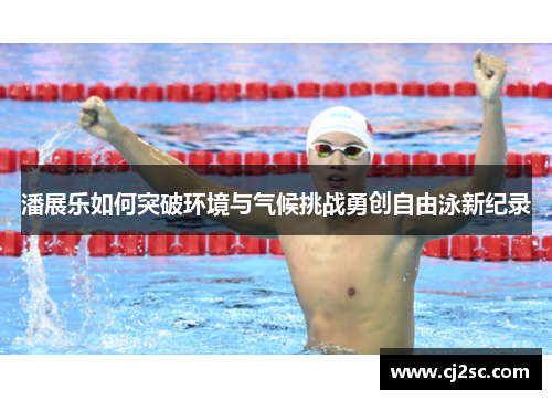 潘展乐如何突破环境与气候挑战勇创自由泳新纪录