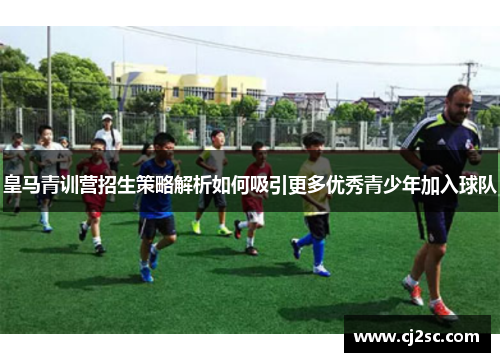 皇马青训营招生策略解析如何吸引更多优秀青少年加入球队