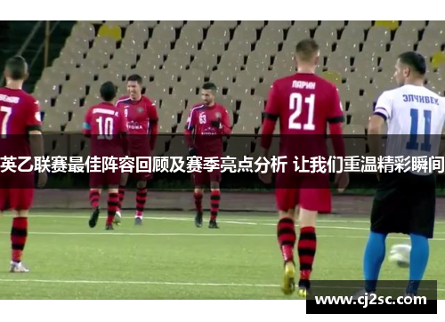 英乙联赛最佳阵容回顾及赛季亮点分析 让我们重温精彩瞬间