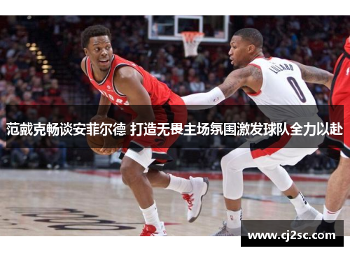 范戴克畅谈安菲尔德 打造无畏主场氛围激发球队全力以赴