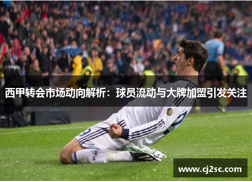 西甲转会市场动向解析:球员流动与大牌加盟引发关注 西甲转会市场动向解析:球员流动与大牌加盟引发关注