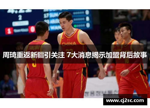周琦重返新疆引关注 7大消息揭示加盟背后故事 周琦重返新疆引关注 7大消息揭示加盟背后故事