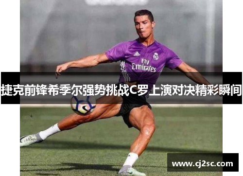 捷克前锋希季尔强势挑战C罗上演对决精彩瞬间