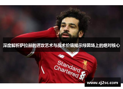 深度解析萨拉赫的进攻艺术与战术价值揭示绿茵场上的绝对核心