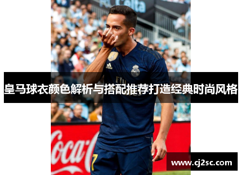 皇马球衣颜色解析与搭配推荐打造经典时尚风格 皇马球衣颜色解析与搭配推荐打造经典时尚风格
