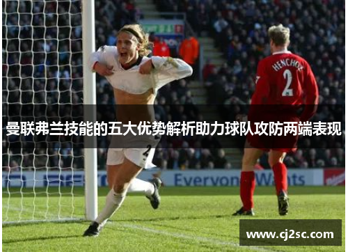 曼联弗兰技能的五大优势解析助力球队攻防两端表现 曼联弗兰技能的五大优势解析助力球队攻防两端表现