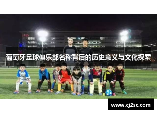 葡萄牙足球俱乐部名称背后的历史意义与文化探索 葡萄牙足球俱乐部名称背后的历史意义与文化探索