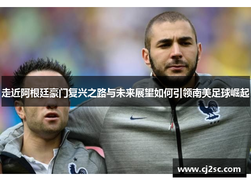 走近阿根廷豪门复兴之路与未来展望如何引领南美足球崛起